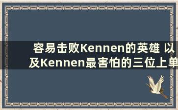 容易击败Kennen的英雄 以及Kennen最害怕的三位上单选手（容易击败Kennen的英雄 以及Kennen最害怕的三位上单选手是什么）